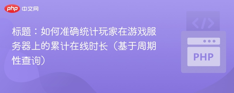 标题:如何准确统计玩家在游戏服务器上的累计在线时长(基于周期性查询)