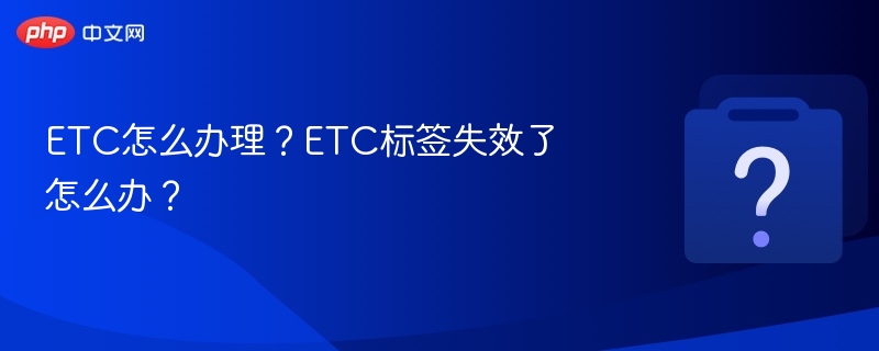 ETC怎么办理？ETC标签失效了怎么办？