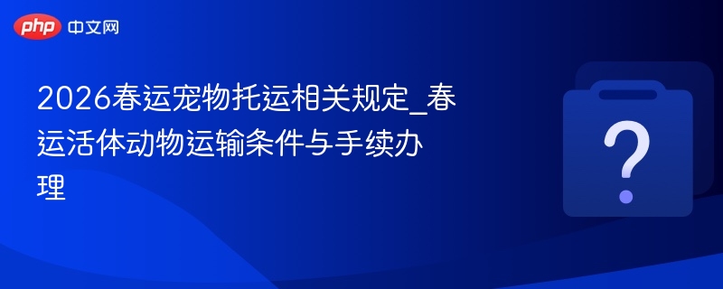 2026春运宠物托运新规及办理攻略