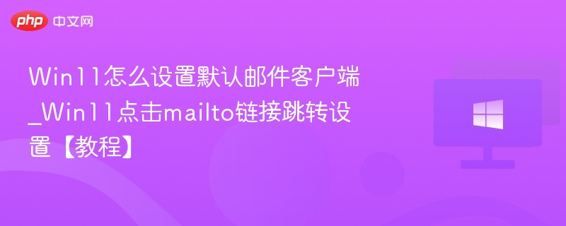 Win11怎么设置默认邮件客户端_Win11点击mailto链接跳转设置【教程】