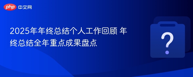 2025年年终总结个人工作回顾 年终总结全年重点成果盘点