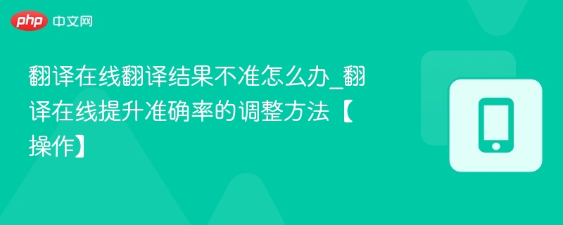 翻译在线翻译结果不准怎么办_翻译在线提升准确率的调整方法【操作】