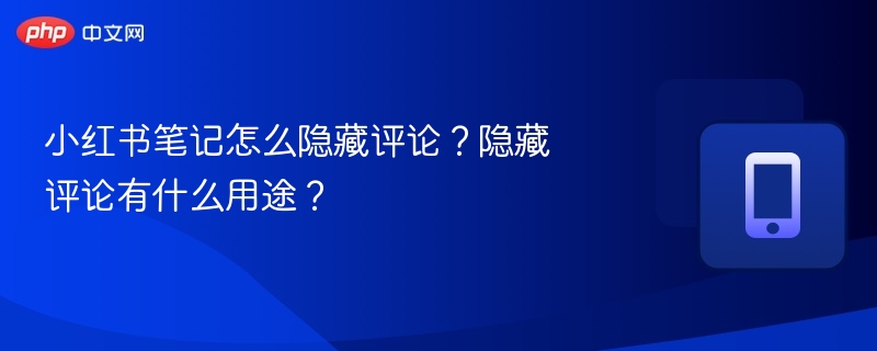 小红书如何隐藏评论？隐藏评论技巧分享