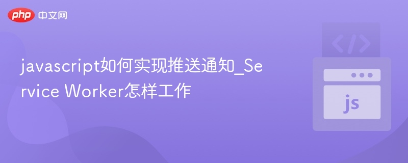 JavaScript推送通知实现及ServiceWorker原理详解