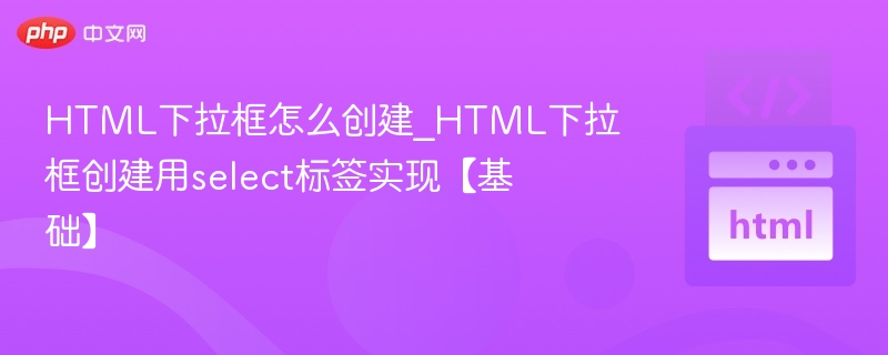 HTML下拉框怎么创建？select标签详解