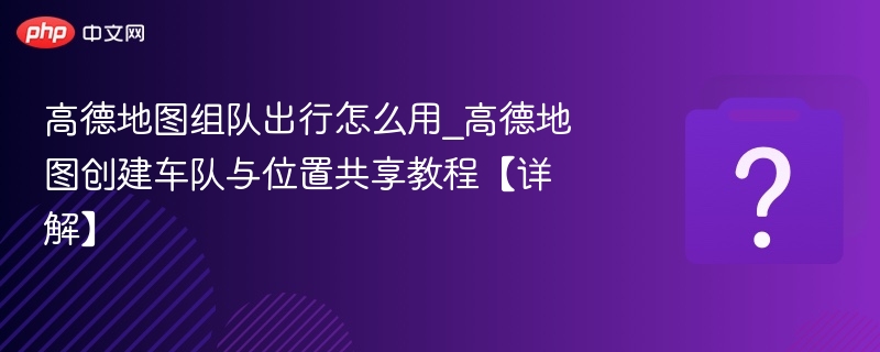 高德地图组队出行怎么用？创建车队教程