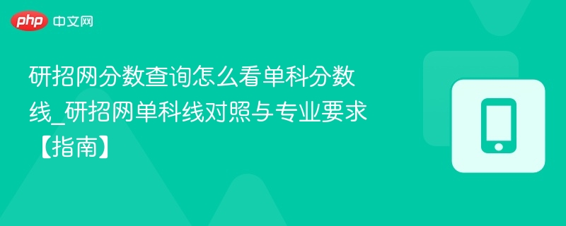 研招网分数查询怎么看单科分数线_研招网单科线对照与专业要求【指南】