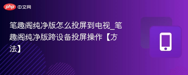 笔趣阁纯净版怎么投屏到电视_笔趣阁纯净版跨设备投屏操作【方法】