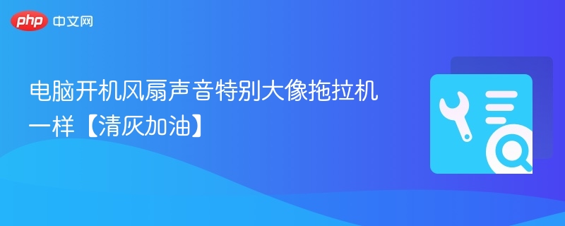 电脑开机风扇声音特别大像拖拉机一样【清灰加油】