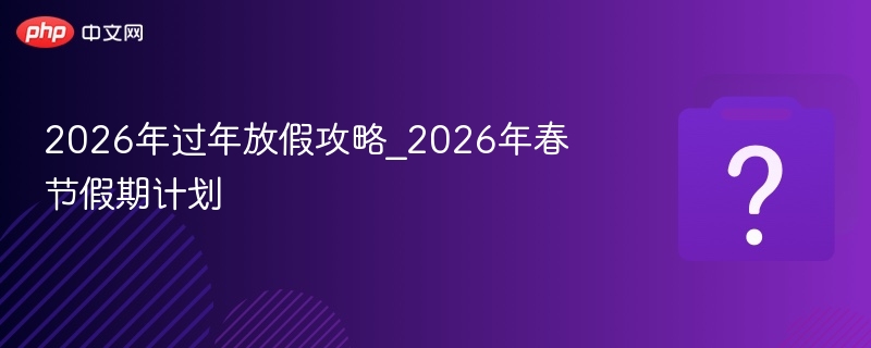 2026年过年放假攻略_2026年春节假期计划