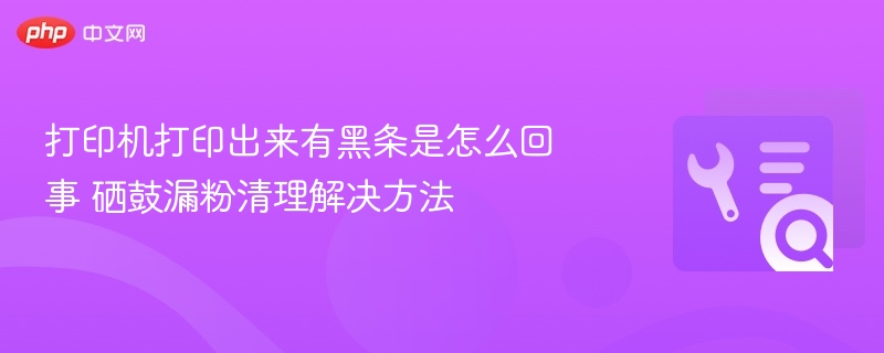 打印机黑条问题及硒鼓漏粉清理技巧