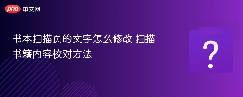 书本扫描页的文字怎么修改 扫描书籍内容校对方法
