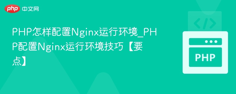 PHP怎样配置Nginx运行环境_PHP配置Nginx运行环境技巧【要点】