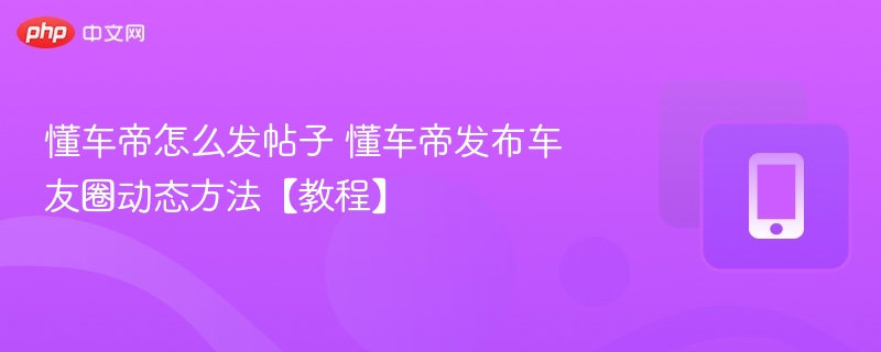 懂车帝怎么发帖子 懂车帝发布车友圈动态方法【教程】