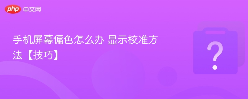 手机屏幕偏色怎么调？显示校准技巧分享
