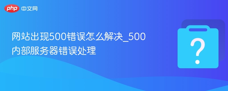 500错误怎么解决？内部服务器错误处理方法