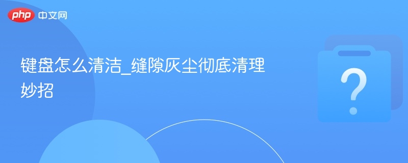 键盘清洁技巧：轻松清除缝隙灰尘方法
