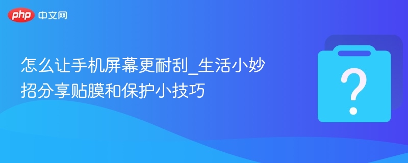 手机贴膜防刮技巧全攻略