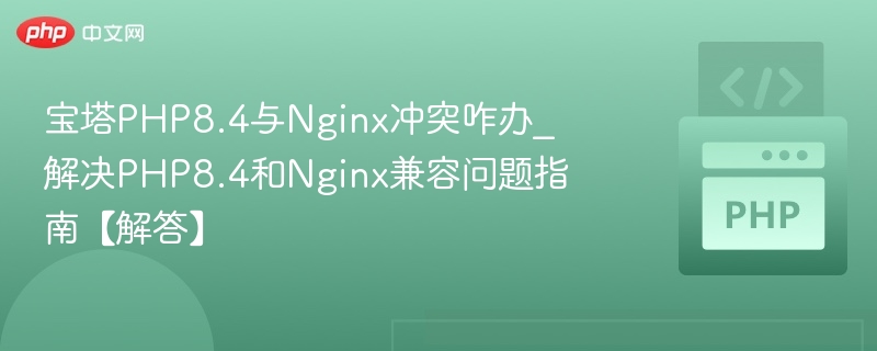 宝塔PHP8.4与Nginx冲突咋办_解决PHP8.4和Nginx兼容问题指南【解答】