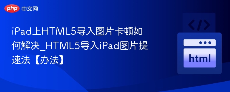 iPad导入HTML5图片卡顿怎么解决