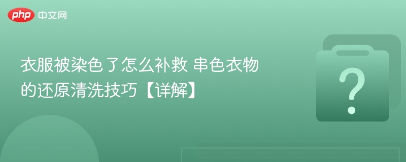衣服串色怎么洗？有效还原方法详解