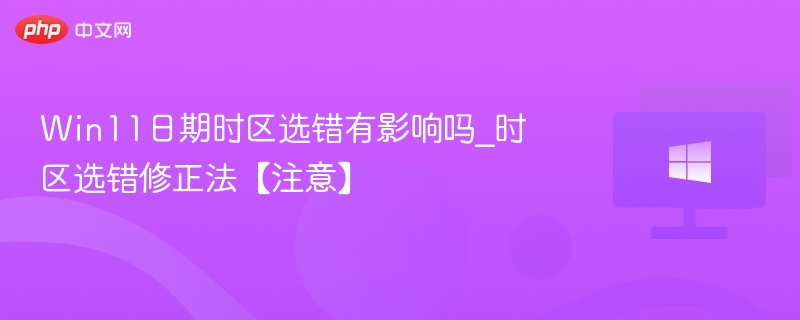 时区选错影响大吗？Win11正确修正方法