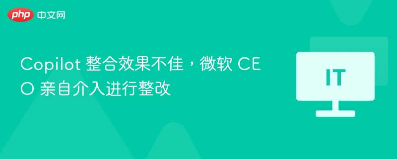 Copilot整合问题引热议，微软CEO亲自整改