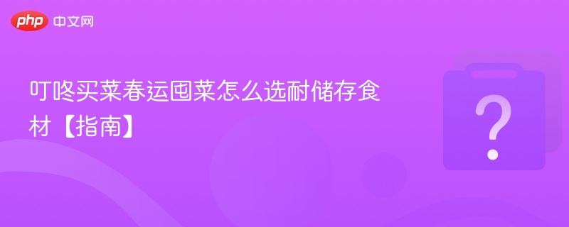 叮咚买菜春运囤菜怎么选耐储存食材【指南】