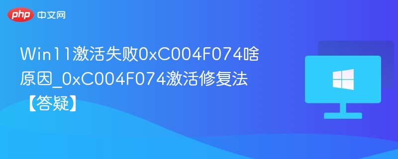 Win11激活失败0xC004F074啥原因_0xC004F074激活修复法【答疑】