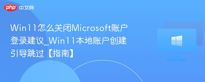 Win11怎么关闭Microsoft账户登录建议_Win11本地账户创建引导跳过【指南】