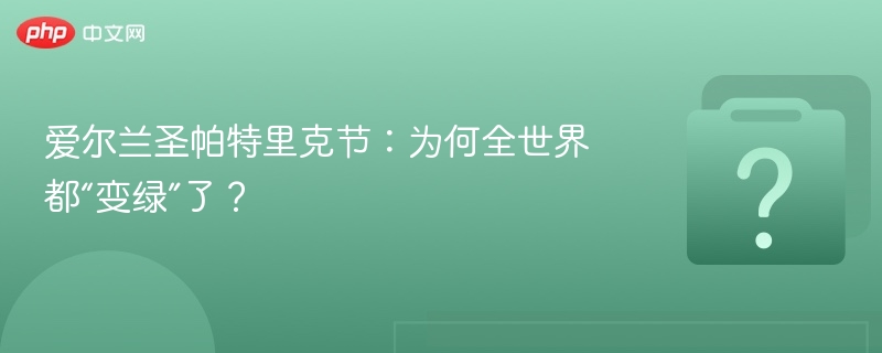 爱尔兰圣帕特里克节：为何全世界都“变绿”了？
