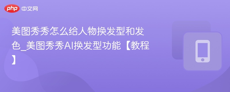 美图秀秀怎么给人物换发型和发色_美图秀秀AI换发型功能【教程】