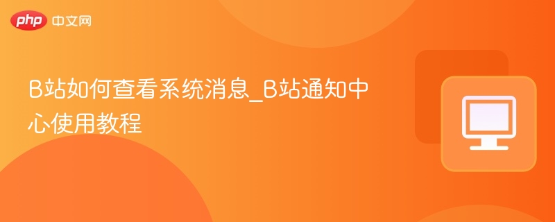 B站系统消息怎么查看？通知中心使用教程