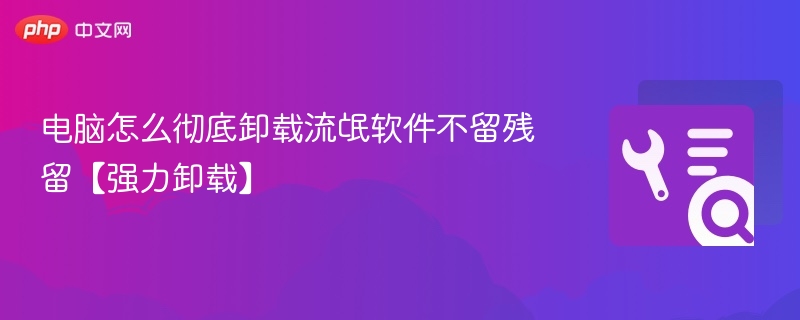 彻底卸载流氓软件的实用方法