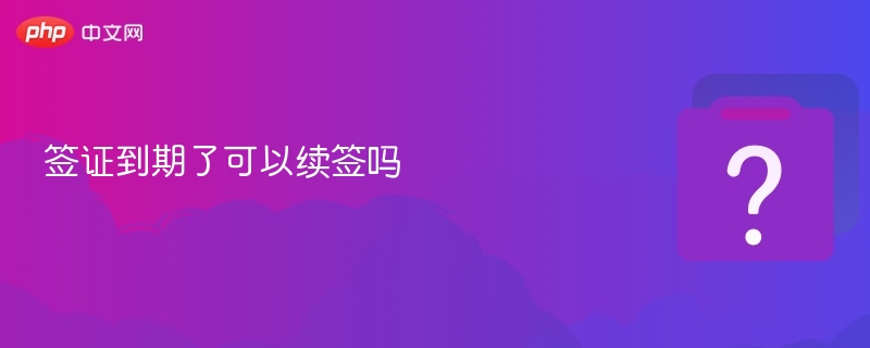 签证到期能续签吗？详解续签流程