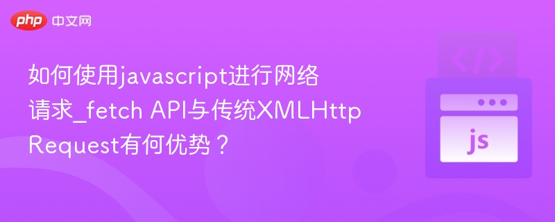 Fetch与XHR网络请求对比解析