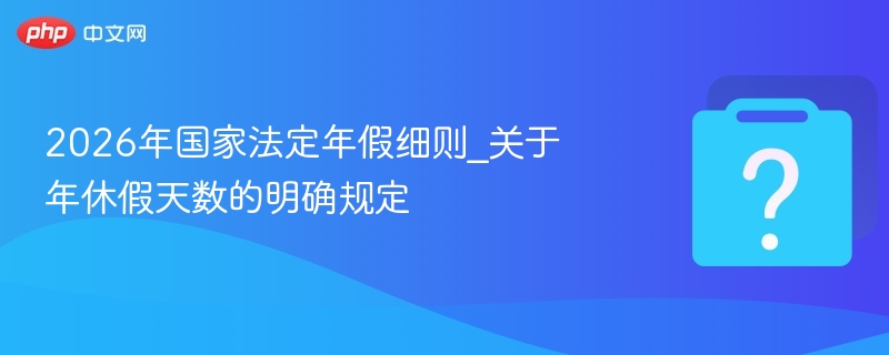 2026年国家法定年假细则_关于年休假天数的明确规定