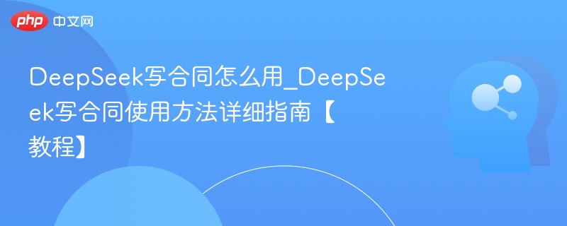DeepSeek写合同怎么用_DeepSeek写合同使用方法详细指南【教程】