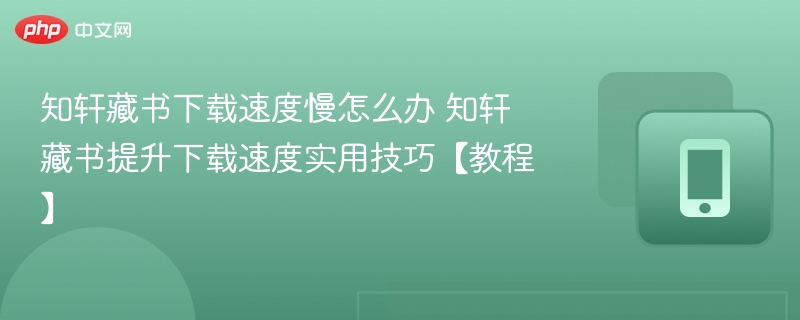 知轩藏书下载速度慢怎么办 知轩藏书提升下载速度实用技巧【教程】