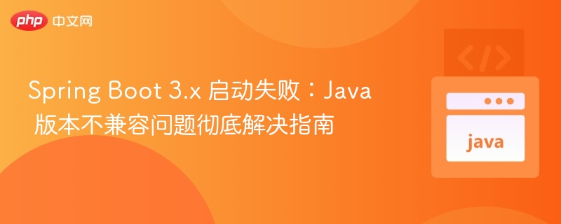 Spring Boot 3.x 启动失败：Java 版本不兼容问题彻底解决指南
