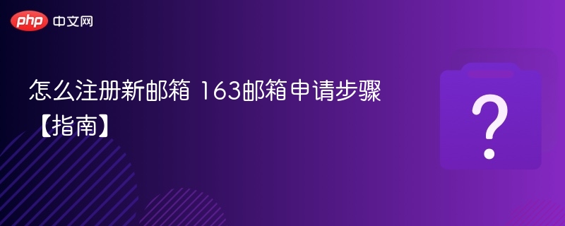 怎么注册新邮箱 163邮箱申请步骤【指南】