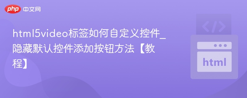 html5video标签如何自定义控件_隐藏默认控件添加按钮方法【教程】