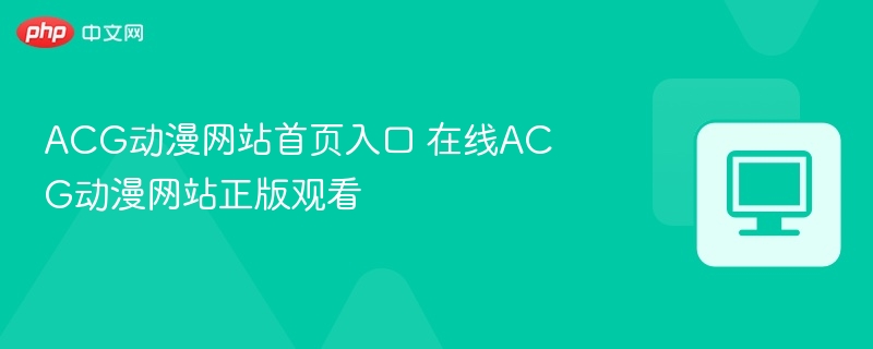 ACG动漫网站首页入口 在线ACG动漫网站正版观看