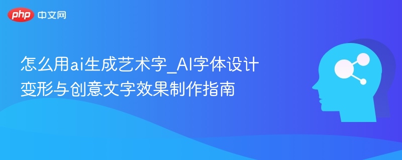 怎么用ai生成艺术字_AI字体设计变形与创意文字效果制作指南