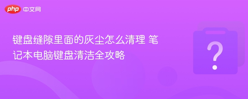 键盘缝隙里面的灰尘怎么清理 笔记本电脑键盘清洁全攻略