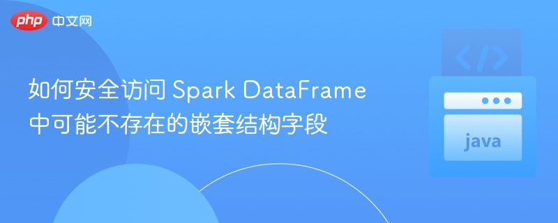 SparkDataFrame嵌套字段安全访问技巧