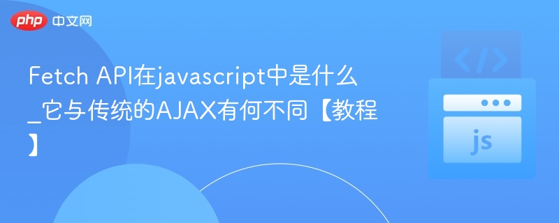 FetchAPI与AJAX区别全解析