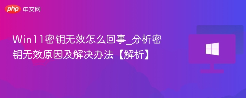 Win11密钥无效怎么办？解决方法大全