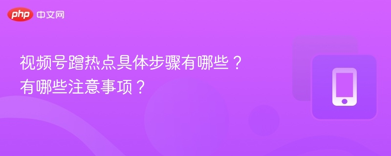 视频号蹭热点具体步骤有哪些？有哪些注意事项？