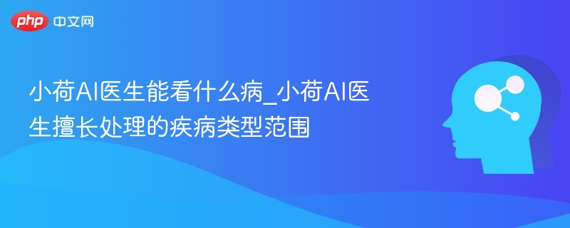 小荷AI医生能看什么病_小荷AI医生擅长处理的疾病类型范围